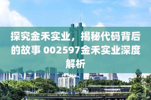 探究金禾實業，揭秘代碼背后的故事 002597金禾實業深度解析