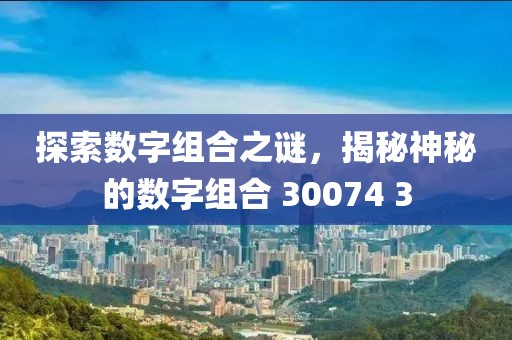 探索數字組合之謎，揭秘神秘的數字組合 30074 3