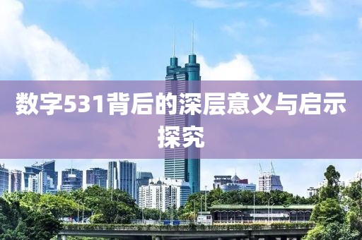 數字531背后的深層意義與啟示探究