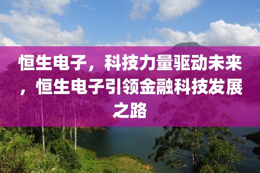 恒生電子，科技力量驅(qū)動(dòng)未來，恒生電子引領(lǐng)金融科技發(fā)展之路