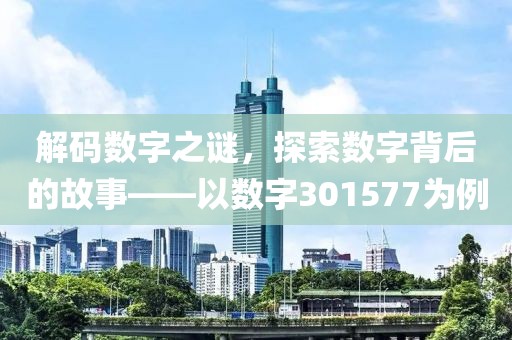 解码数字之谜，探索数字背后的故事——以数字301577为例