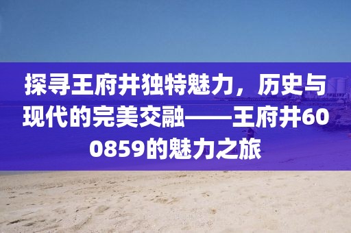 探尋王府井獨特魅力，歷史與現(xiàn)代的完美交融——王府井600859的魅力之旅