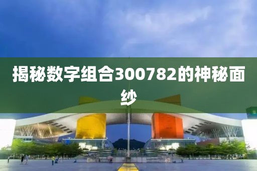 揭秘數(shù)字組合300782的神秘面紗