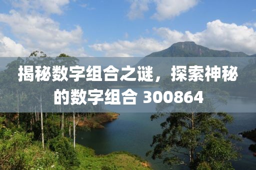 揭秘數字組合之謎，探索神秘的數字組合 300864