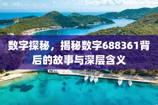 數(shù)字探秘，揭秘數(shù)字688361背后的故事與深層含義