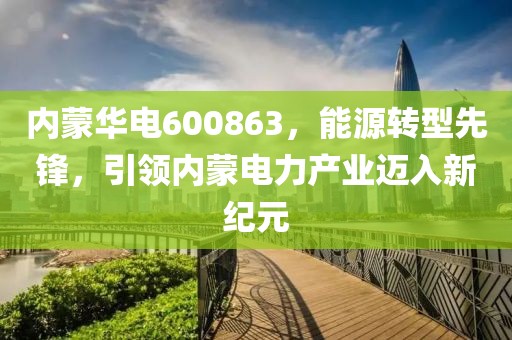 內蒙華電600863，能源轉型先鋒，引領內蒙電力產業邁入新紀元