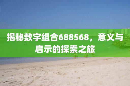 揭秘數(shù)字組合688568，意義與啟示的探索之旅