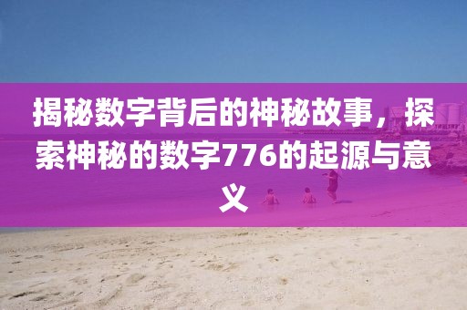 揭秘數字背后的神秘故事，探索神秘的數字776的起源與意義