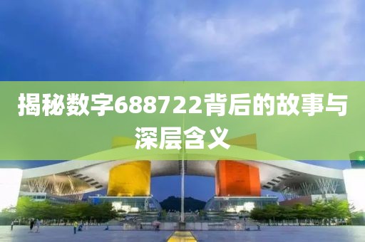 揭秘數字688722背后的故事與深層含義