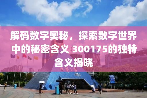 解碼數字奧秘，探索數字世界中的秘密含義 300175的獨特含義揭曉