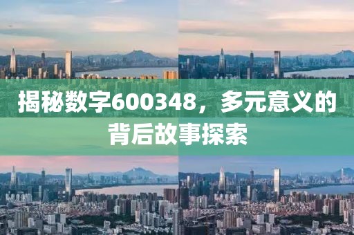 揭秘數字600348，多元意義的背后故事探索