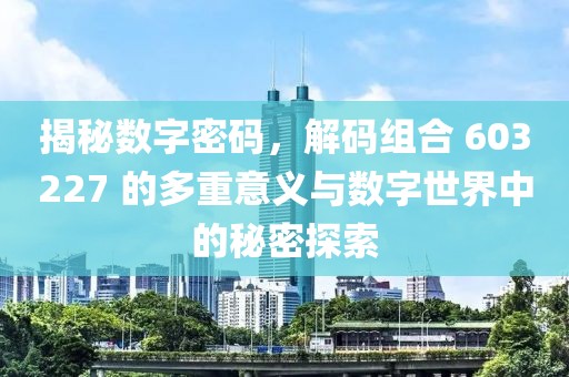 揭秘数字密码，解码组合 603227 的多重意义与数字世界中的秘密探索