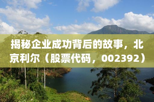 揭秘企業(yè)成功背后的故事，北京利爾（股票代碼，002392）