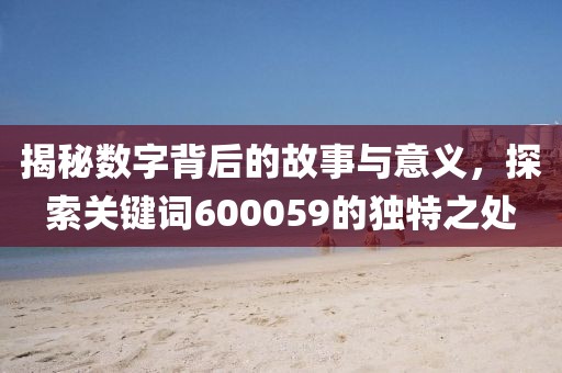 揭秘數字背后的故事與意義，探索關鍵詞600059的獨特之處