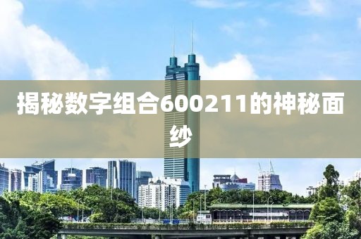 揭秘數(shù)字組合600211的神秘面紗