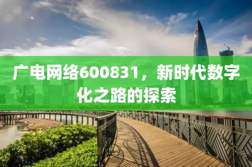 广电网络600831，新时代数字化之路的探索