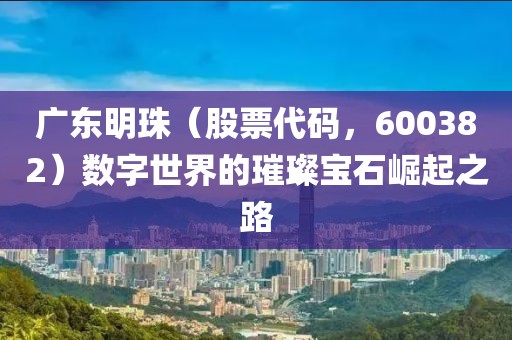 廣東明珠（股票代碼，600382）數(shù)字世界的璀璨寶石崛起之路