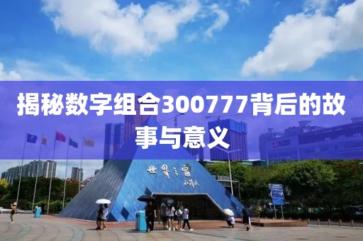 揭秘數字組合300777背后的故事與意義