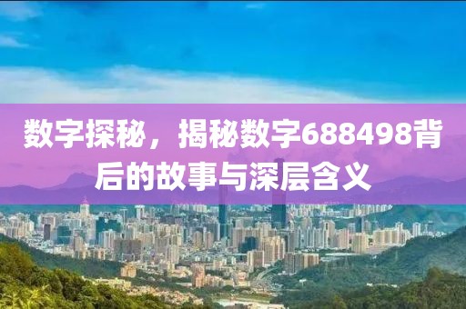 數(shù)字探秘，揭秘?cái)?shù)字688498背后的故事與深層含義