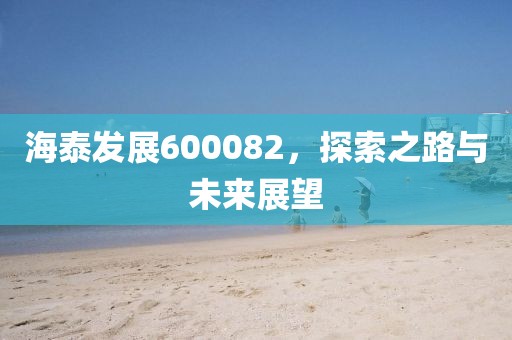 海泰發(fā)展600082，探索之路與未來展望