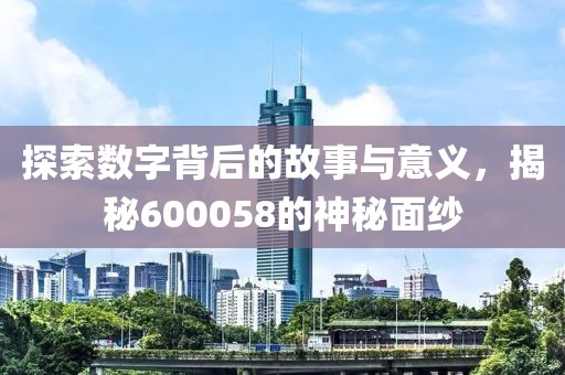 探索數(shù)字背后的故事與意義，揭秘600058的神秘面紗