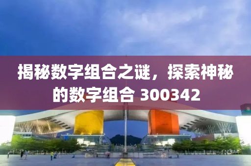 揭秘數字組合之謎，探索神秘的數字組合 300342