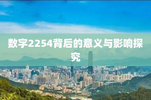 數字2254背后的意義與影響探究