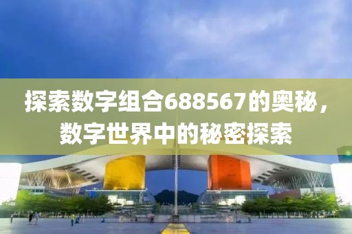 探索數(shù)字組合688567的奧秘，數(shù)字世界中的秘密探索