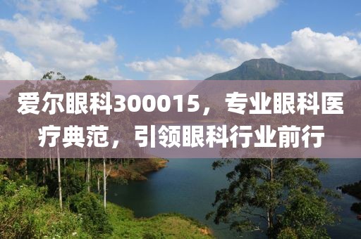 愛爾眼科300015，專業(yè)眼科醫(yī)療典范，引領(lǐng)眼科行業(yè)前行