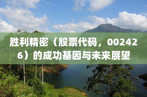 勝利精密（股票代碼，002426）的成功基因與未來展望