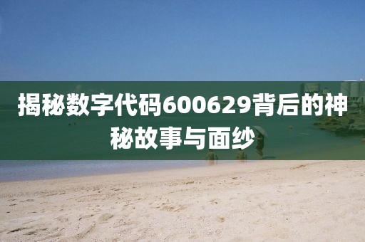 揭秘數(shù)字代碼600629背后的神秘故事與面紗