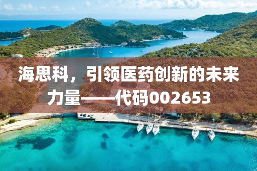 海思科，引領醫藥創新的未來力量——代碼002653