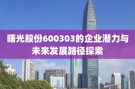 曙光股份600303的企業潛力與未來發展路徑探索