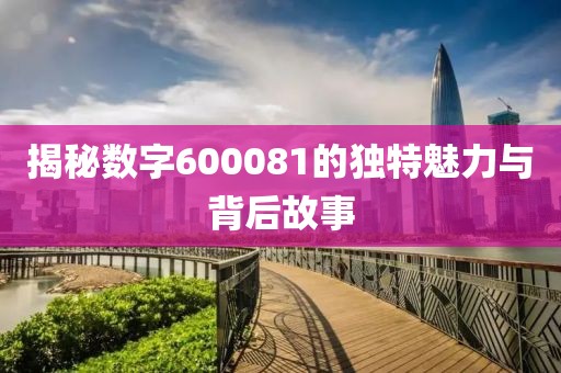 揭秘數字600081的獨特魅力與背后故事