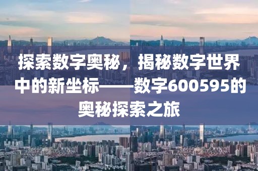 探索數字奧秘，揭秘數字世界中的新坐標——數字600595的奧秘探索之旅