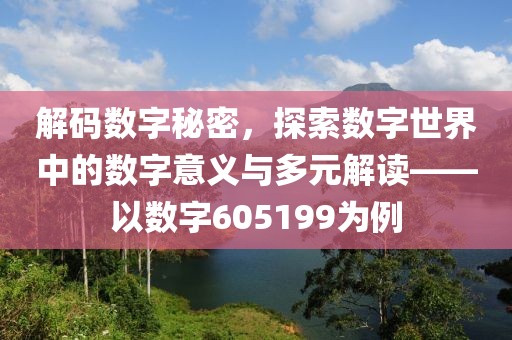 解碼數字秘密，探索數字世界中的數字意義與多元解讀——以數字605199為例