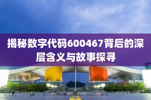 揭秘數(shù)字代碼600467背后的深層含義與故事探尋