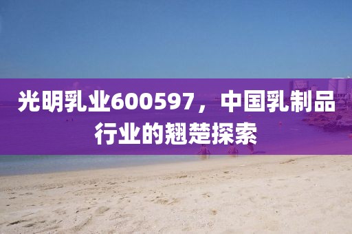 光明乳業(yè)600597，中國乳制品行業(yè)的翹楚探索