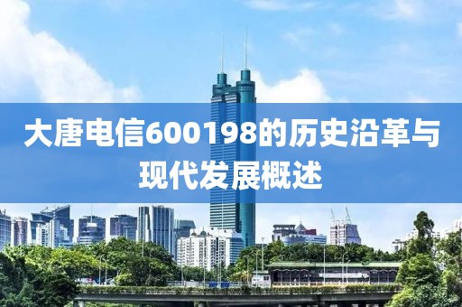 大唐電信600198的歷史沿革與現(xiàn)代發(fā)展概述