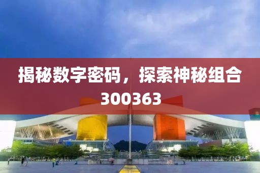 揭秘數(shù)字密碼，探索神秘組合300363