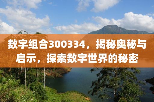 數(shù)字組合300334，揭秘奧秘與啟示，探索數(shù)字世界的秘密