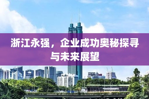 浙江永強(qiáng)，企業(yè)成功奧秘探尋與未來(lái)展望