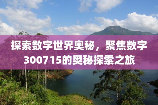 探索數字世界奧秘，聚焦數字300715的奧秘探索之旅