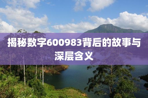 揭秘數(shù)字600983背后的故事與深層含義