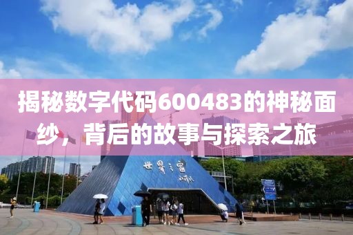 揭秘數字代碼600483的神秘面紗，背后的故事與探索之旅