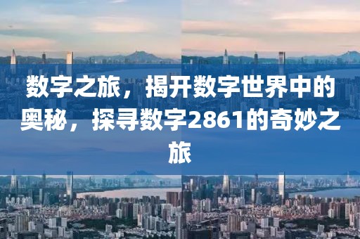 數(shù)字之旅，揭開數(shù)字世界中的奧秘，探尋數(shù)字2861的奇妙之旅