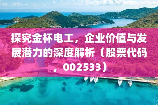 探究金杯電工，企業價值與發展潛力的深度解析（股票代碼，002533）