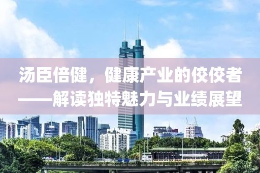 湯臣倍健，健康產業(yè)的佼佼者——解讀獨特魅力與業(yè)績展望