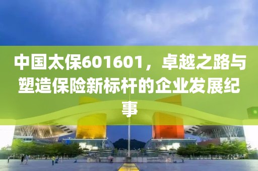 中國太保601601，卓越之路與塑造保險新標桿的企業(yè)發(fā)展紀事