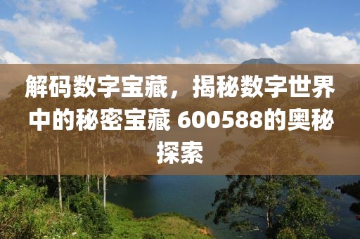 解碼數(shù)字寶藏，揭秘?cái)?shù)字世界中的秘密寶藏 600588的奧秘探索